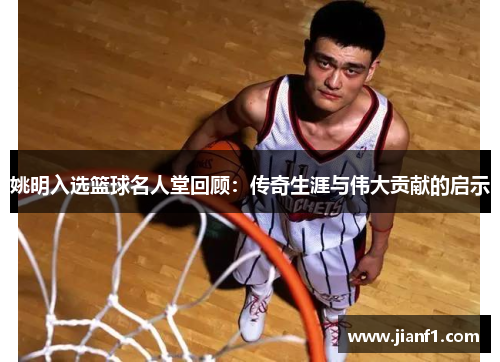 姚明入选篮球名人堂回顾：传奇生涯与伟大贡献的启示