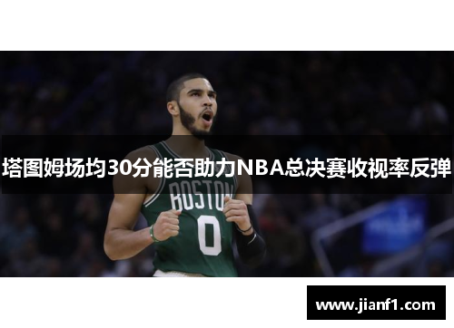 塔图姆场均30分能否助力NBA总决赛收视率反弹