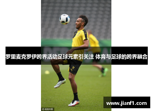 罗里麦克罗伊跨界活动足球元素引关注 体育与足球的跨界融合